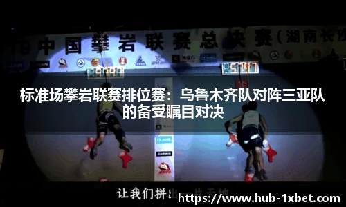 标准场攀岩联赛排位赛：乌鲁木齐队对阵三亚队的备受瞩目对决
